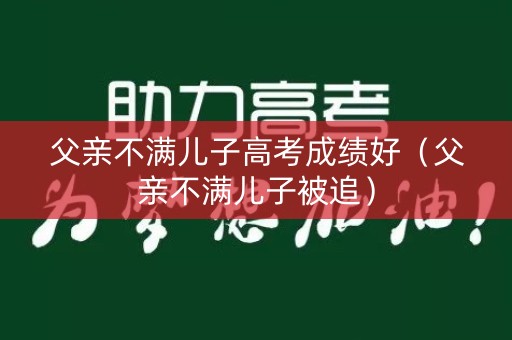 父亲不满儿子高考成绩好(父亲不满儿子被追) 父亲不满儿子高考成绩好(父亲不满儿子被追)
