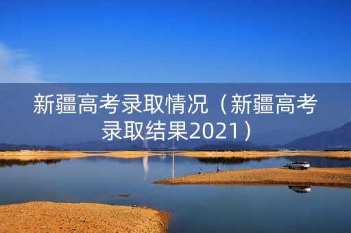 新疆高考录取情况(新疆高考录取结果2021) 新疆高考录取情况(新疆高考录取结果2021)
