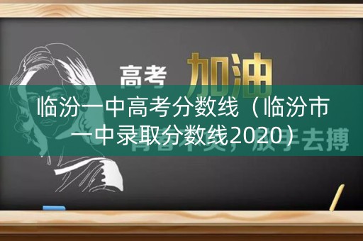 临汾一中高考分数线(临汾市一中录取分数线2020) 临汾一中高考分数线(临汾市一中录取分数线2020)
