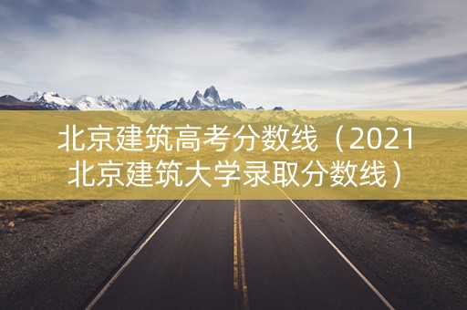北京建筑高考分数线（2021北京建筑大学录取分数线）