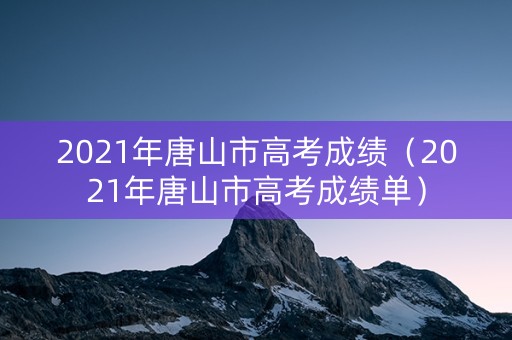 2021年唐山市高考成绩(2021年唐山市高考成绩单) 2021年唐山市高考成绩(2021年唐山市高考成绩单)