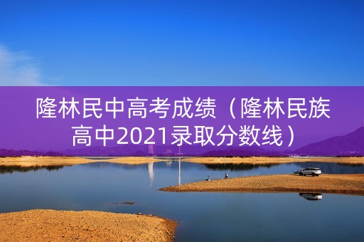 隆林民中高考成绩(隆林民族高中2021录取分数线) 隆林民中高考成绩(隆林民族高中2021录取分数线)