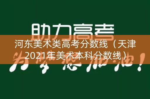 河东美术类高考分数线(天津2021年美术本科分数线) 河东美术类高考分数线(天津2021年美术本科分数线)