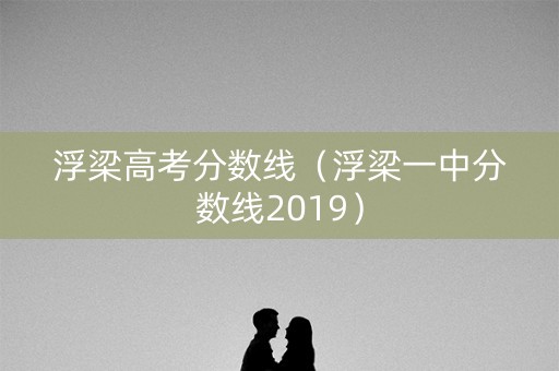 浮梁高考分数线(浮梁一中分数线2019) 浮梁高考分数线(浮梁一中分数线2019)