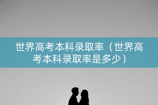 世界高考本科录取率(世界高考本科录取率是多少) 世界高考本科录取率(世界高考本科录取率是多少)
