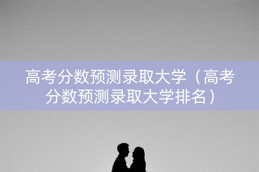 高考分数预测录取大学(高考分数预测录取大学排名) 高考分数预测录取大学(高考分数预测录取大学排名)