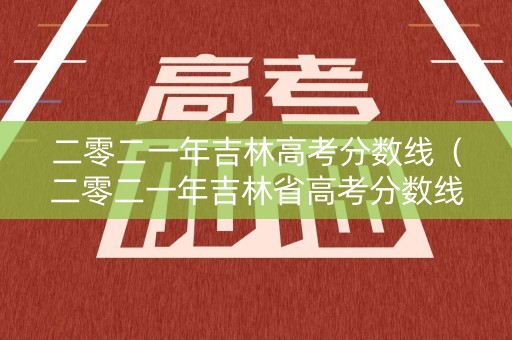 二零二一年吉林高考分数线(二零二一年吉林省高考分数线) 二零二一年吉林高考分数线(二零二一年吉林省高考分数线)