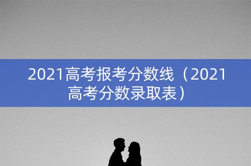2021高考报考分数线(2021高考分数录取表) 2021高考报考分数线(2021高考分数录取表)