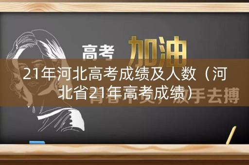 21年河北高考成绩及人数(河北省21年高考成绩) 21年河北高考成绩及人数(河北省21年高考成绩)