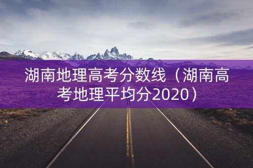 湖南地理高考分数线(湖南高考地理平均分2020) 湖南地理高考分数线(湖南高考地理平均分2020)