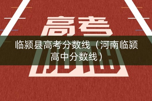 临颍县高考分数线(河南临颍高中分数线) 临颍县高考分数线(河南临颍高中分数线)