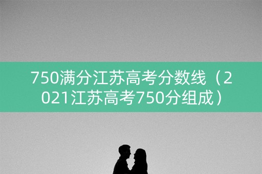 750满分江苏高考分数线(2021江苏高考750分组成) 750满分江苏高考分数线(2021江苏高考750分组成)