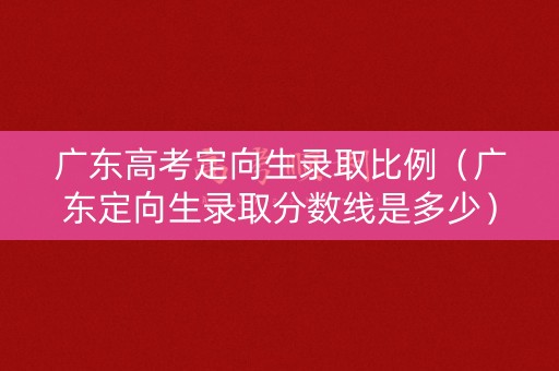 广东高考定向生录取比例(广东定向生录取分数线是多少) 广东高考定向生录取比例(广东定向生录取分数线是多少)