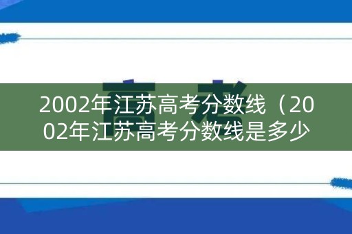 2002年江苏高考分数线(2002年江苏高考分数线是多少) 2002年江苏高考分数线(2002年江苏高考分数线是多少)