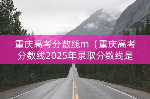 重庆高考分数线m(重庆高考分数线2025年录取分数线是多少) 重庆高考分数线m(重庆高考分数线2025年录取分数线是多少)