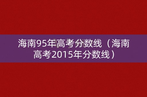 海南95年高考分数线（海南高考2015年分数线）