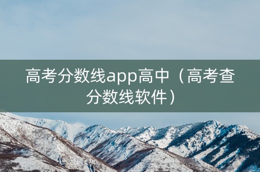 高考分数线app高中(高考查分数线软件) 高考分数线app高中(高考查分数线软件)