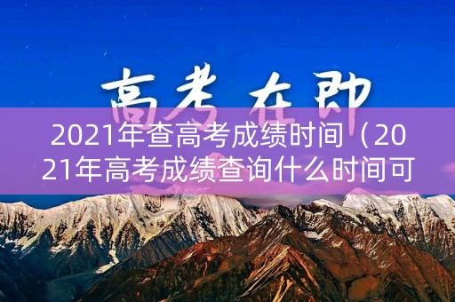 2021年查高考成绩时间(2021年高考成绩查询什么时间可以查到) 2021年查高考成绩时间(2021年高考成绩查询什么时间可以查到)