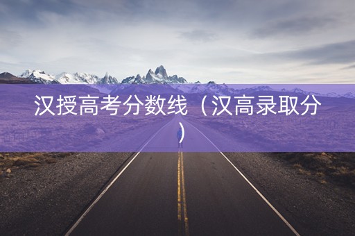 汉授高考分数线(汉高录取分) 汉授高考分数线(汉高录取分)