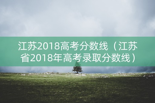 江苏2018高考分数线(江苏省2018年高考录取分数线) 江苏2018高考分数线(江苏省2018年高考录取分数线)