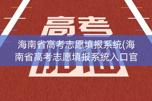 海南省高考志愿填报系统(海南省高考志愿填报系统入口官网) 海南省高考志愿填报系统(海南省高考志愿填报系统入口官网)