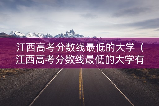 江西高考分数线最低的大学(江西高考分数线最低的大学有哪些) 江西高考分数线最低的大学(江西高考分数线最低的大学有哪些)