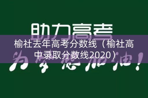 榆社去年高考分数线(榆社高中录取分数线2020) 榆社去年高考分数线(榆社高中录取分数线2020)