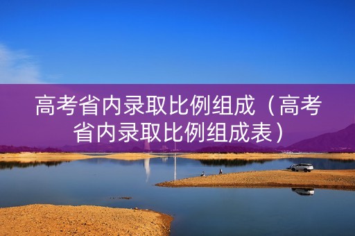 高考省内录取比例组成(高考省内录取比例组成表) 高考省内录取比例组成(高考省内录取比例组成表)