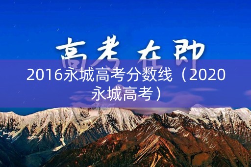 2016永城高考分数线(2020永城高考) 2016永城高考分数线(2020永城高考)