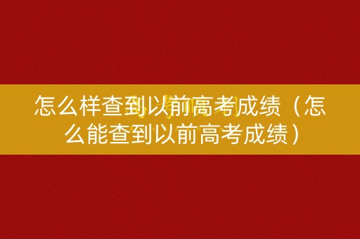 怎么样查到以前高考成绩(怎么能查到以前高考成绩) 怎么样查到以前高考成绩(怎么能查到以前高考成绩)