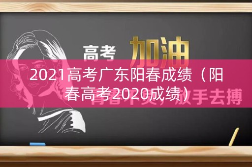2021高考广东阳春成绩(阳春高考2020成绩) 2021高考广东阳春成绩(阳春高考2020成绩)
