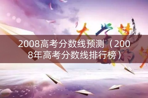 2008高考分数线预测(2008年高考分数线排行榜) 2008高考分数线预测(2008年高考分数线排行榜)