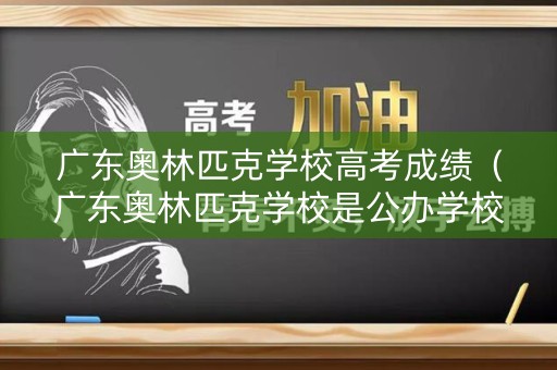 广东奥林匹克学校高考成绩（广东奥林匹克学校是公办学校吗）