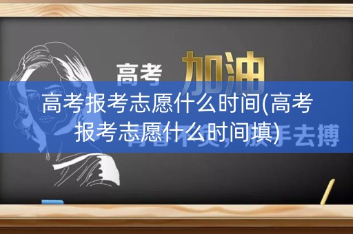 高考报考志愿什么时间(高考报考志愿什么时间填) 高考报考志愿什么时间(高考报考志愿什么时间填)