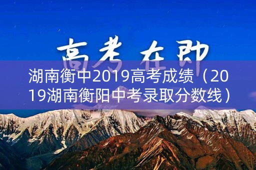湖南衡中2019高考成绩（2019湖南衡阳中考录取分数线）