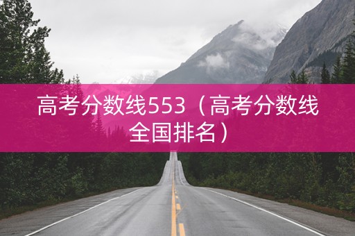 高考分数线553（高考分数线全国排名）