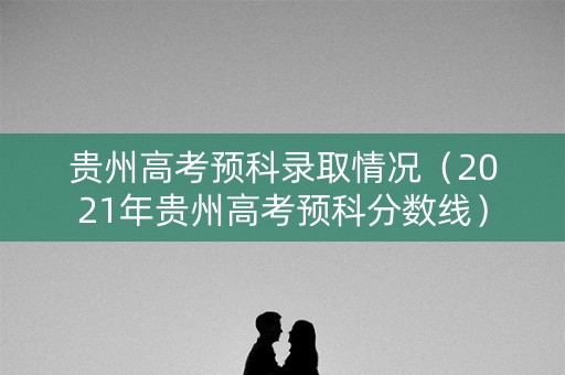 贵州高考预科录取情况(2021年贵州高考预科分数线) 贵州高考预科录取情况(2021年贵州高考预科分数线)
