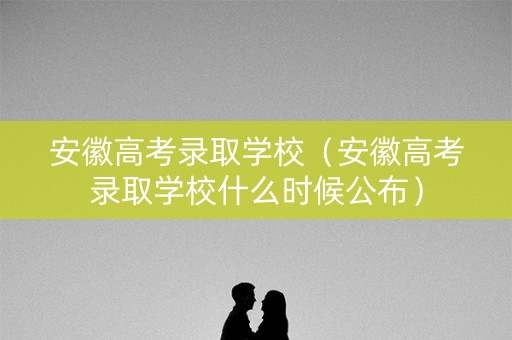 安徽高考录取学校(安徽高考录取学校什么时候公布) 安徽高考录取学校(安徽高考录取学校什么时候公布)