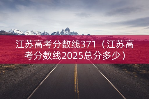江苏高考分数线371（江苏高考分数线2025总分多少）