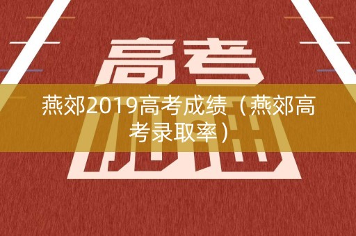燕郊2019高考成绩(燕郊高考录取率) 燕郊2019高考成绩(燕郊高考录取率)