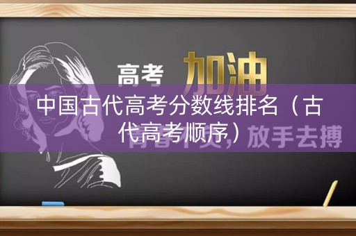 中国古代高考分数线排名(古代高考顺序) 中国古代高考分数线排名(古代高考顺序)