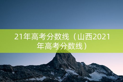 21年高考分数线(山西2021年高考分数线) 21年高考分数线(山西2021年高考分数线)