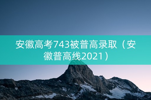安徽高考743被普高录取(安徽普高线2021) 安徽高考743被普高录取(安徽普高线2021)