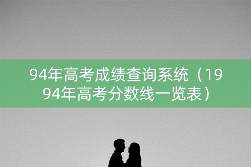 94年高考成绩查询系统(1994年高考分数线一览表) 94年高考成绩查询系统(1994年高考分数线一览表)