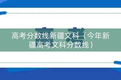高考分数线新疆文科(今年新疆高考文科分数线) 高考分数线新疆文科(今年新疆高考文科分数线)