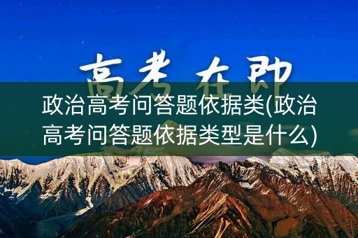 政治高考问答题依据类(政治高考问答题依据类型是什么)