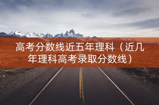 高考分数线近五年理科(近几年理科高考录取分数线) 高考分数线近五年理科(近几年理科高考录取分数线)