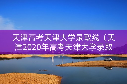 天津高考天津大学录取线(天津2020年高考天津大学录取分数线) 天津高考天津大学录取线(天津2020年高考天津大学录取分数线)
