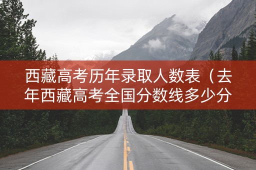 西藏高考历年录取人数表(去年西藏高考全国分数线多少分) 西藏高考历年录取人数表(去年西藏高考全国分数线多少分)