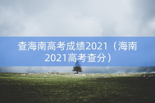 查海南高考成绩2021（海南2021高考查分）